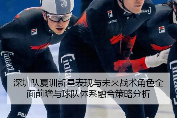 深圳队夏训新星表现与未来战术角色全面前瞻与球队体系融合策略分析