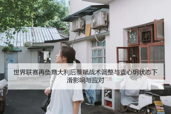 世界联赛再负意大利后蔡斌战术调整与袁心玥状态下滑影响与应对