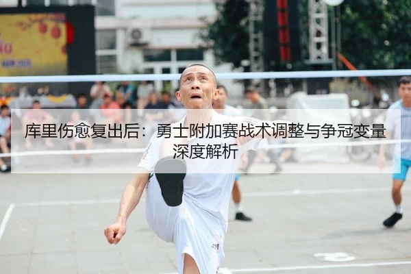 库里伤愈复出后：勇士附加赛战术调整与争冠变量深度解析