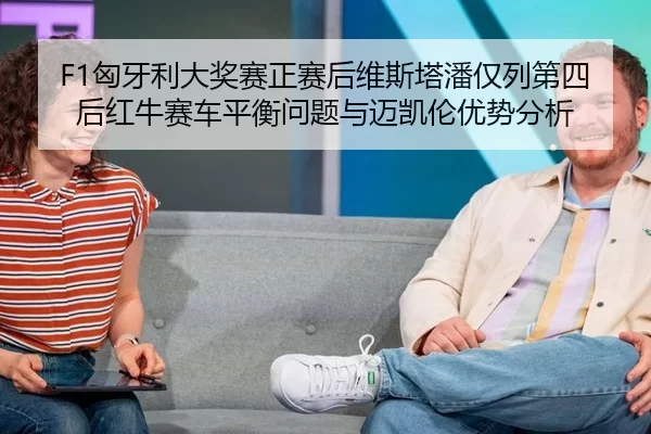 F1匈牙利大奖赛正赛后维斯塔潘仅列第四后红牛赛车平衡问题与迈凯伦优势分析