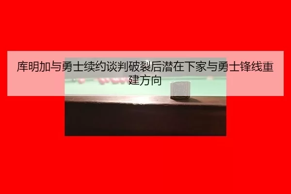 库明加与勇士续约谈判破裂后潜在下家与勇士锋线重建方向