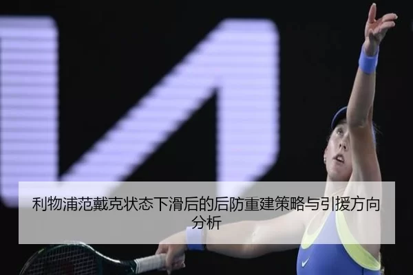 利物浦范戴克状态下滑后的后防重建策略与引援方向分析